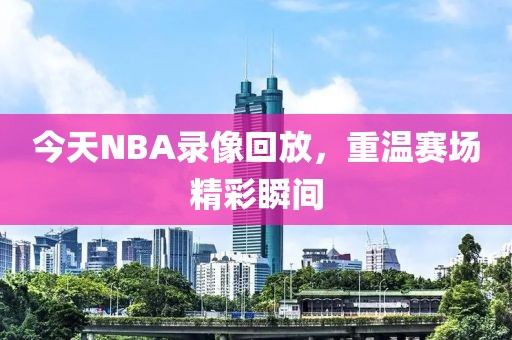 今天NBA录像回放，重温赛场精彩瞬间  NBA录像回放 重温赛场精彩瞬间 第2张