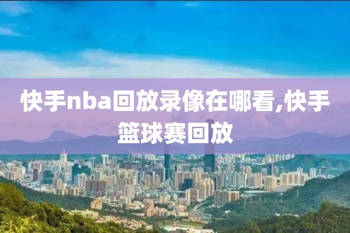 快手nba回放录像在哪看,快手篮球赛回放