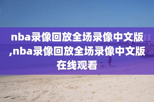 nba录像回放全场录像中文版,nba录像回放全场录像中文版在线观看