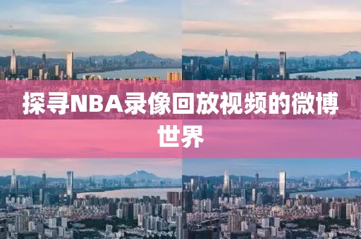 探寻NBA录像回放视频的微博世界 NBA录像回放视频 微博世界 第1张 探寻NBA录像回放视频的微博世界 NBA录像回放视频 微博世界 第1张