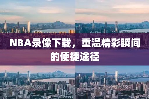 NBA录像下载，重温精彩瞬间的便捷途径