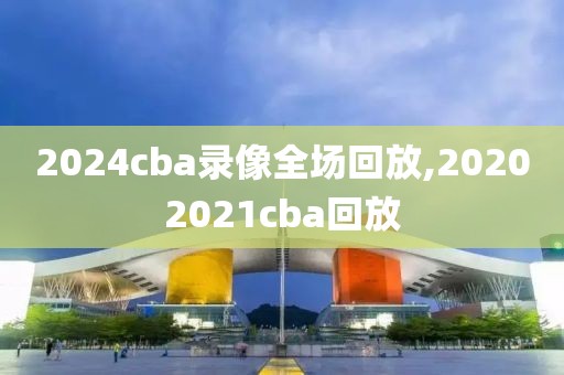 2024cba录像全场回放,20202021cba回放  2024cba录像全场回放 第2张