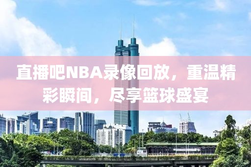 直播吧NBA录像回放，重温精彩瞬间，尽享篮球盛宴  NBA录像回放 篮球盛宴 第2张