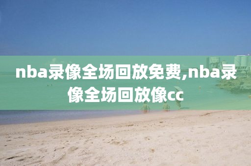nba录像全场回放免费,nba录像全场回放像cc